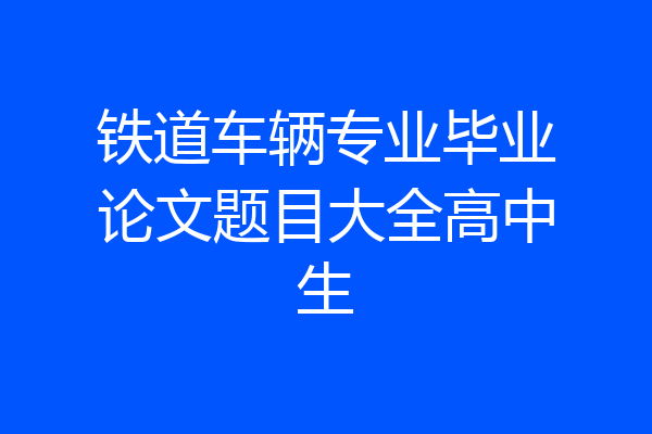 铁道车辆专业毕业论文题目大全高中生