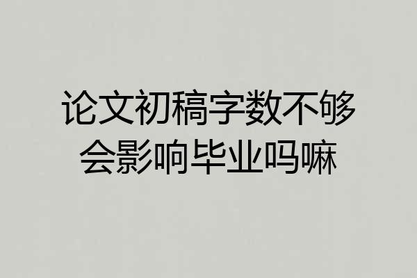 论文初稿字数不够会影响毕业吗嘛