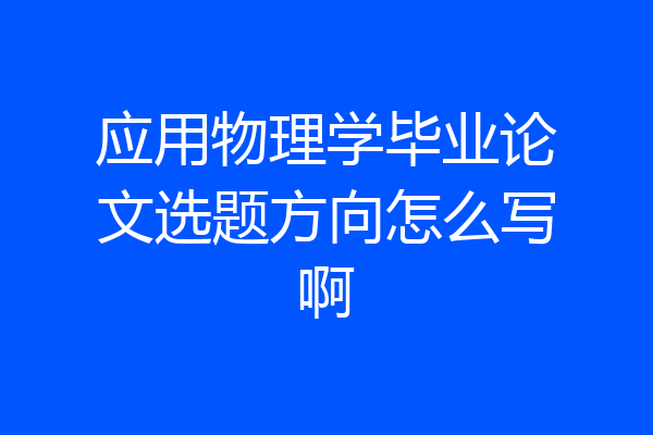 应用物理学毕业论文选题方向怎么写啊