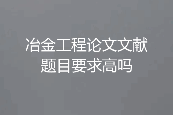 冶金工程论文文献题目要求高吗