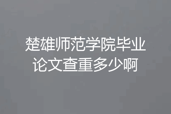 楚雄师范学院毕业论文查重多少啊