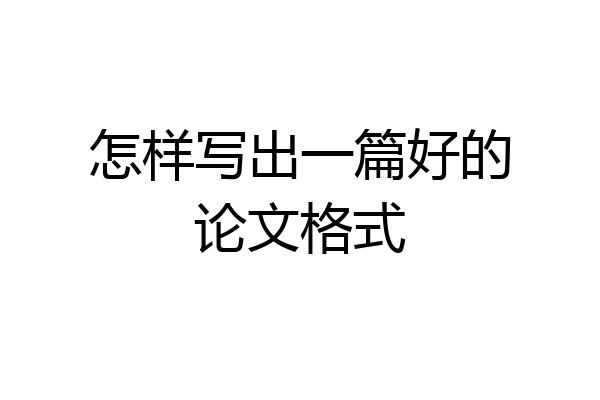怎样写出一篇好的论文格式