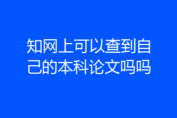 知网上可以查到自己的本科论文吗吗