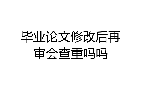 毕业论文修改后再审会查重吗吗
