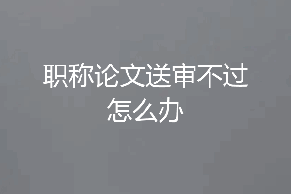 职称论文送审不过怎么办