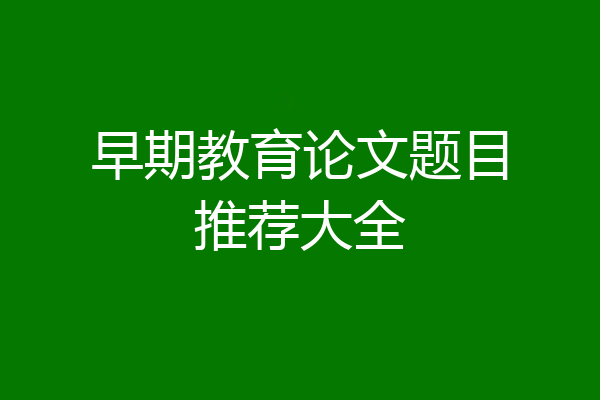 早期教育论文题目推荐大全