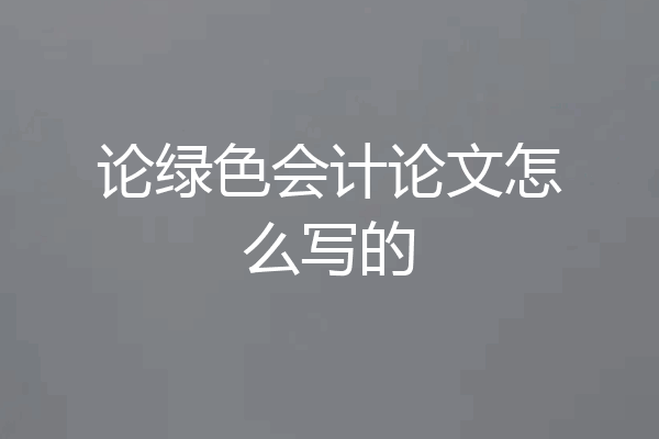 论绿色会计论文怎么写的
