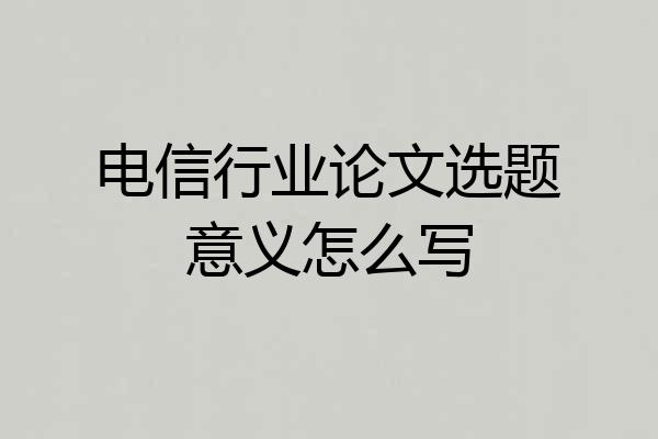 电信行业论文选题意义怎么写