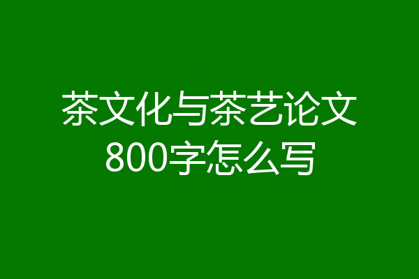 茶文化与茶艺论文800字怎么写