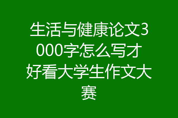 生活与健康论文3000字怎么写才好看大学生作文大赛