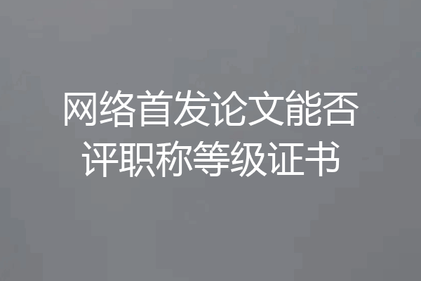 网络首发论文能否评职称等级证书