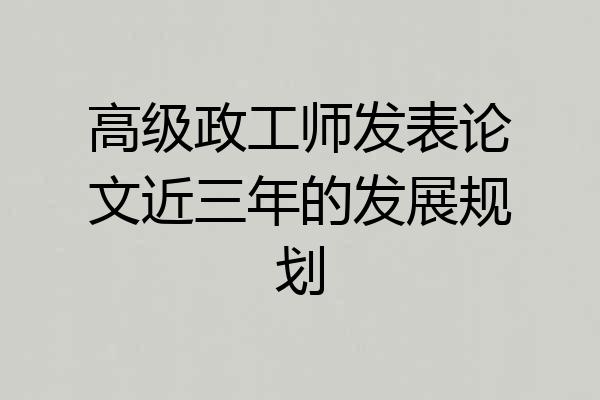 高级政工师发表论文近三年的发展规划