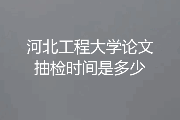 河北工程大学论文抽检时间是多少