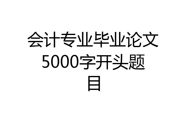 会计专业毕业论文5000字开头题目