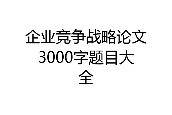 企业竞争战略论文3000字题目大全