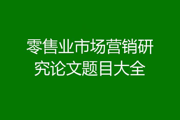 零售业市场营销研究论文题目大全