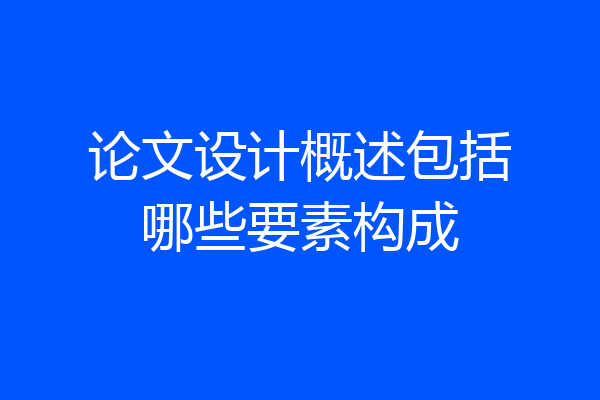 论文设计概述包括哪些要素构成