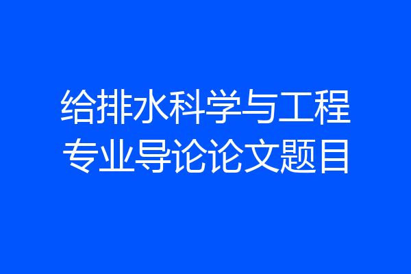 给排水科学与工程专业导论论文题目