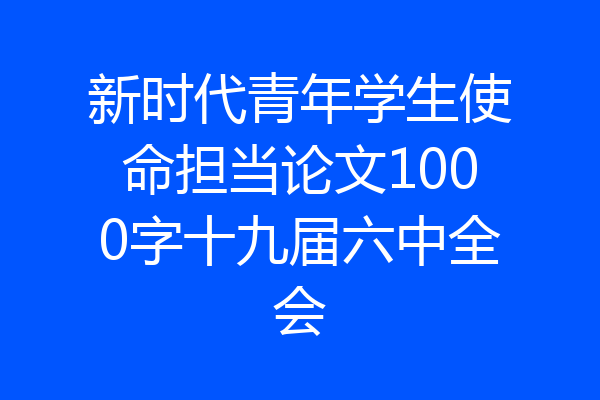 新时代青年学生使命担当论文1000字十九届六中全会