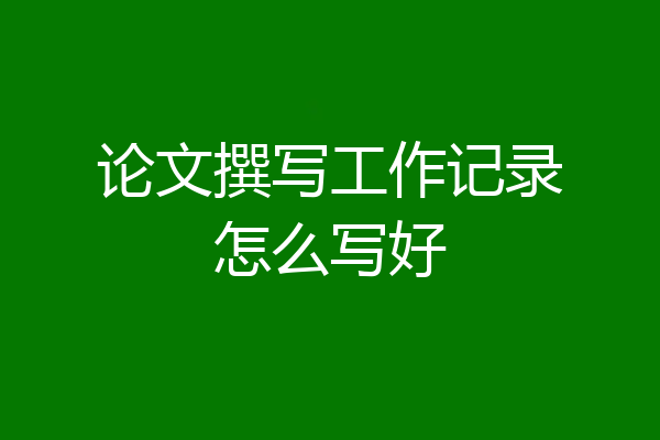 论文撰写工作记录怎么写好