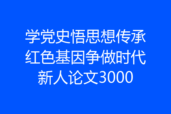 学党史悟思想传承红色基因争做时代新人论文3000