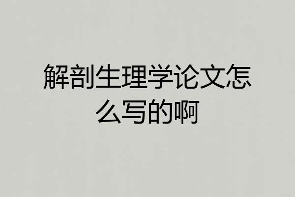 解剖生理学论文怎么写的啊