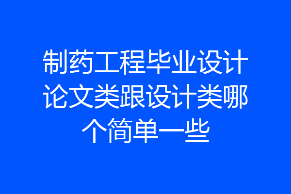 制药工程毕业设计论文类跟设计类哪个简单一些