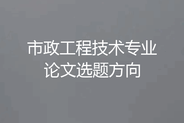 市政工程技术专业论文选题方向