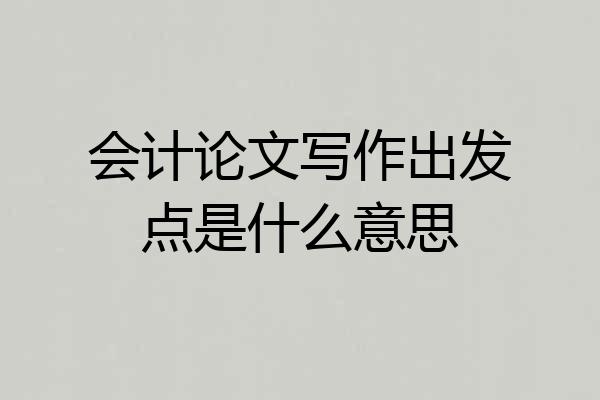 会计论文写作出发点是什么意思