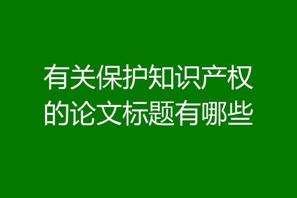 有关保护知识产权的论文标题有哪些