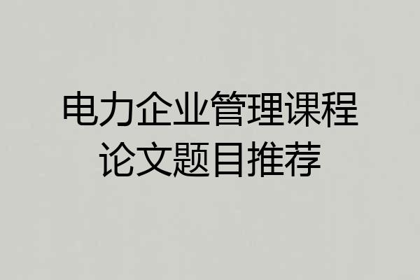电力企业管理课程论文题目推荐