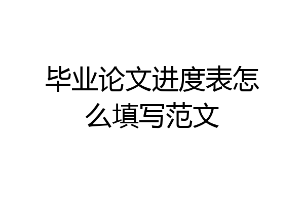 毕业论文进度表怎么填写范文