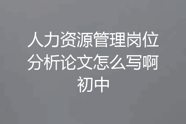 人力资源管理岗位分析论文怎么写啊初中