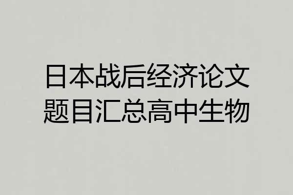 日本战后经济论文题目汇总高中生物
