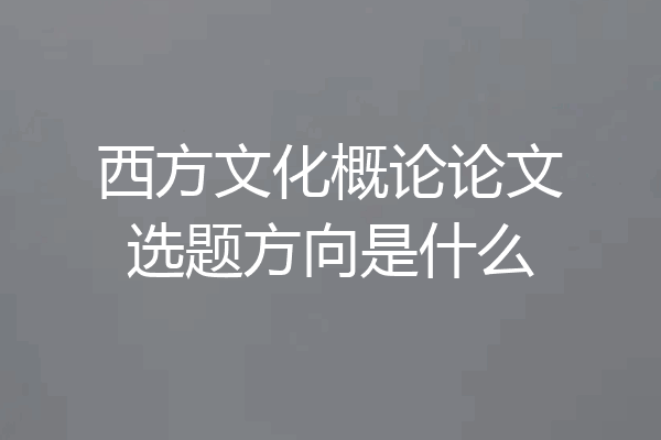 西方文化概论论文选题方向是什么