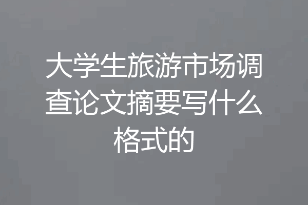 大学生旅游市场调查论文摘要写什么格式的