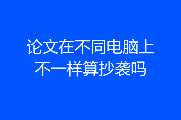 论文在不同电脑上不一样算抄袭吗