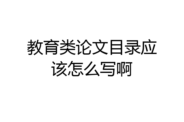 教育类论文目录应该怎么写啊