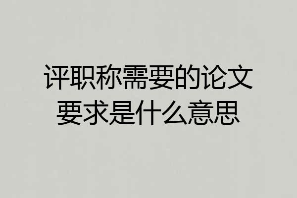 评职称需要的论文要求是什么意思
