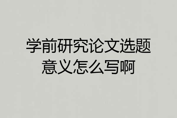 学前研究论文选题意义怎么写啊