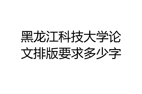 黑龙江科技大学论文排版要求多少字