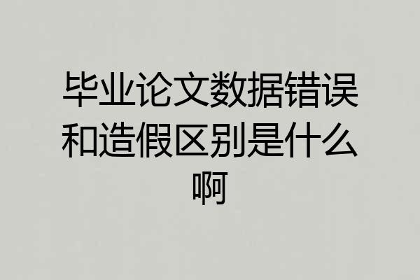 毕业论文数据错误和造假区别是什么啊