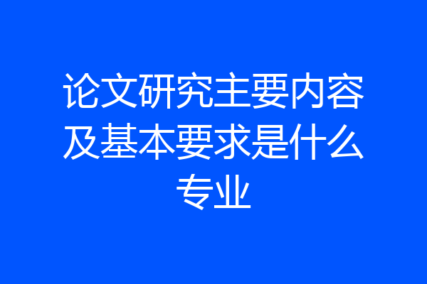 论文研究主要内容及基本要求是什么专业