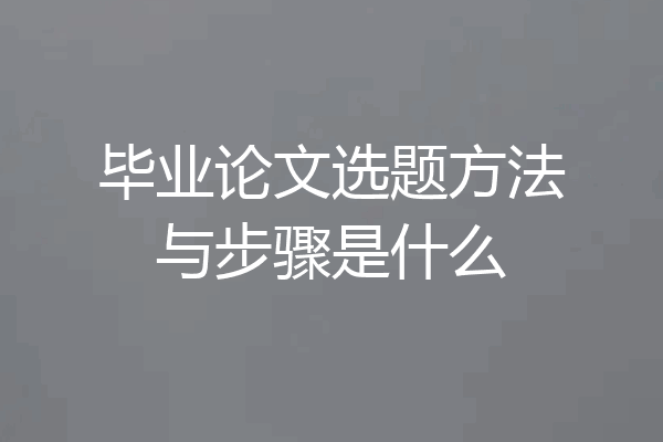 毕业论文选题方法与步骤是什么