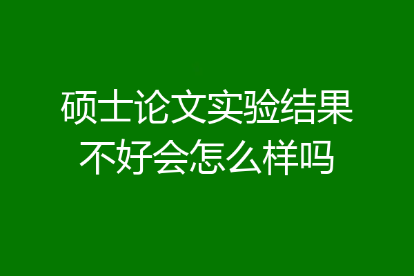 硕士论文实验结果不好会怎么样吗