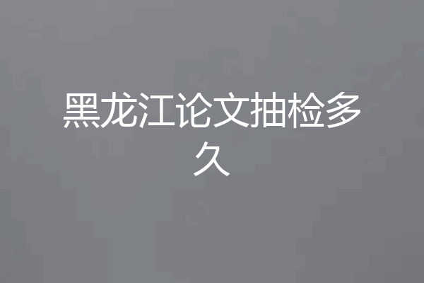 黑龙江论文抽检多久