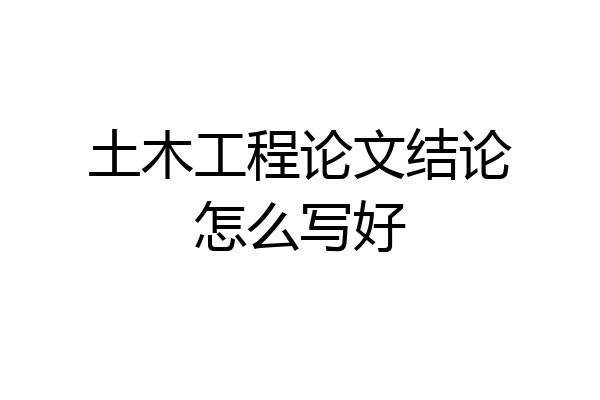 土木工程论文结论怎么写好