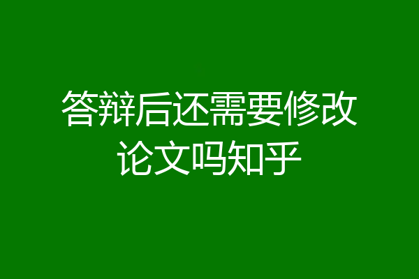 答辩后还需要修改论文吗知乎