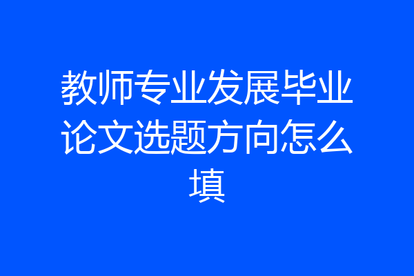 教师专业发展毕业论文选题方向怎么填