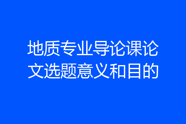 地质专业导论课论文选题意义和目的